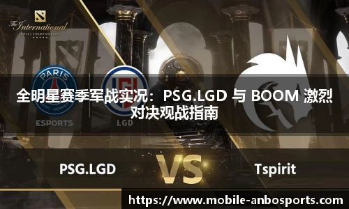 全明星赛季军战实况：PSG.LGD 与 BOOM 激烈对决观战指南